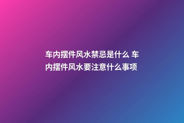 车内摆件风水禁忌是什么 车内摆件风水要注意什么事项